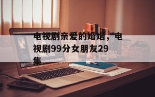 电视剧亲爱的婚姻，电视剧99分女朋友29集