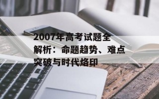 2007年高考试题全解析：命题趋势、难点突破与时代烙印