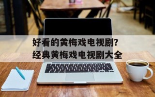 好看的黄梅戏电视剧？经典黄梅戏电视剧大全