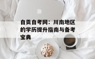 自贡自考网：川南地区的学历提升指南与备考宝典