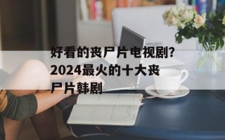 好看的丧尸片电视剧？2024最火的十大丧尸片韩剧