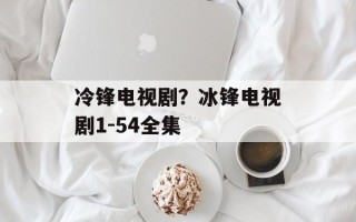 冷锋电视剧？冰锋电视剧1-54全集