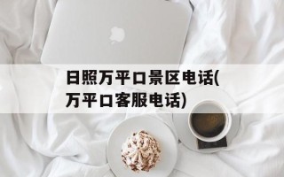 日照万平口景区电话(万平口客服电话)