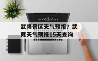 武隆景区天气预报？武隆天气预报15天查询