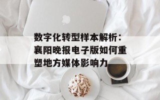 数字化转型样本解析：襄阳晚报电子版如何重塑地方媒体影响力