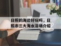 日照的海边好玩吗，日照市三大海水浴场介绍