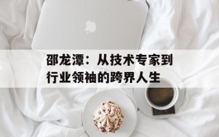 邵龙潭：从技术专家到行业领袖的跨界人生