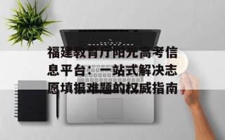 福建教育厅阳光高考信息平台：一站式解决志愿填报难题的权威指南