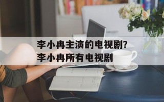 李小冉主演的电视剧？李小冉所有电视剧