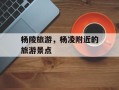 杨陵旅游，杨凌附近的旅游景点