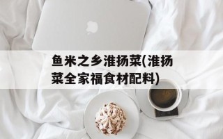 鱼米之乡淮扬菜(淮扬菜全家福食材配料)