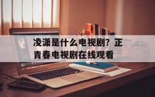 凌潇是什么电视剧？正青春电视剧在线观看