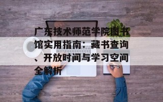 广东技术师范学院图书馆实用指南：藏书查询、开放时间与学习空间全解析