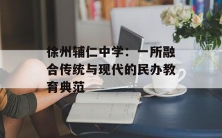 徐州辅仁中学：一所融合传统与现代的民办教育典范