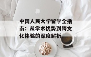 中国人民大学留学全指南：从学术优势到跨文化体验的深度解析