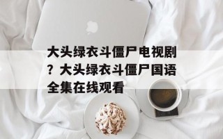 大头绿衣斗僵尸电视剧？大头绿衣斗僵尸国语全集在线观看