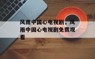 风雨中国心电视剧，风雨中国心电视剧免费观看