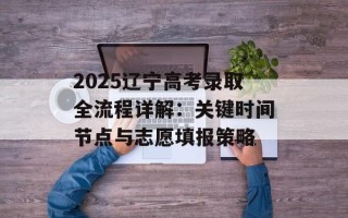 2025辽宁高考录取全流程详解：关键时间节点与志愿填报策略