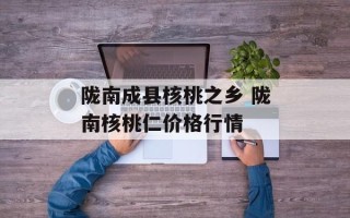 陇南成县核桃之乡 陇南核桃仁价格行情