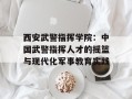 西安武警指挥学院：中国武警指挥人才的摇篮与现代化军事教育实践