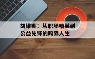 胡维娜：从职场精英到公益先锋的跨界人生