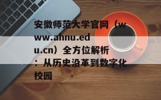 安徽师范大学官网（www.ahnu.edu.cn）全方位解析：从历史沿革到数字化校园