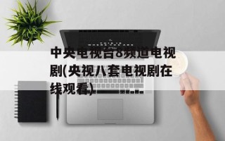 中央电视台8频道电视剧(央视八套电视剧在线观看)