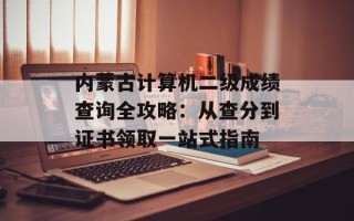 内蒙古计算机二级成绩查询全攻略：从查分到证书领取一站式指南