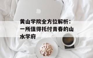 黄山学院全方位解析：一所值得托付青春的山水学府