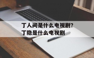 丁人间是什么电视剧？丁隐是什么电视剧