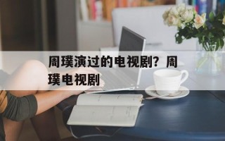 周璞演过的电视剧？周璞电视剧