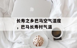 长寿之乡巴马空气湿度，巴马长寿村气温