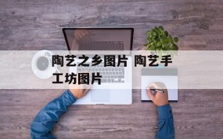 陶艺之乡图片 陶艺手工坊图片