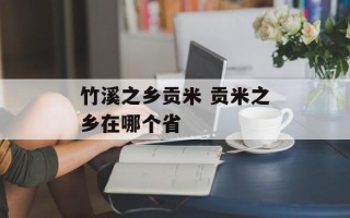 竹溪之乡贡米 贡米之乡在哪个省