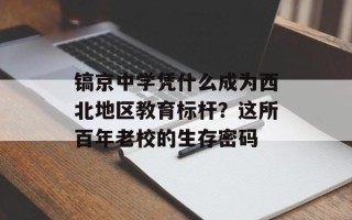 镐京中学凭什么成为西北地区教育标杆？这所百年老校的生存密码