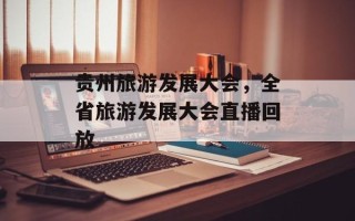 贵州旅游发展大会，全省旅游发展大会直播回放