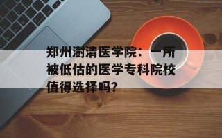 郑州澍清医学院：一所被低估的医学专科院校值得选择吗？