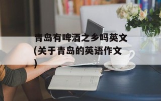 青岛有啤酒之乡吗英文(关于青岛的英语作文)