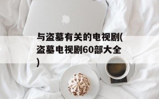 与盗墓有关的电视剧(盗墓电视剧60部大全)