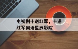 电视剧十送红军，十送红军国语星辰影院