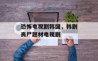 恐怖电视剧韩国，韩剧丧尸题材电视剧