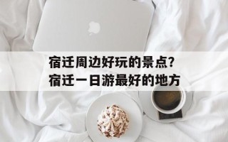 宿迁周边好玩的景点？宿迁一日游最好的地方