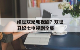 绝世双妃电视剧？双世丑妃七电视剧全集