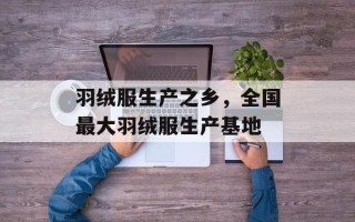 羽绒服生产之乡，全国最大羽绒服生产基地