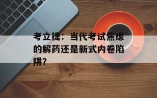考立捷：当代考试焦虑的解药还是新式内卷陷阱？