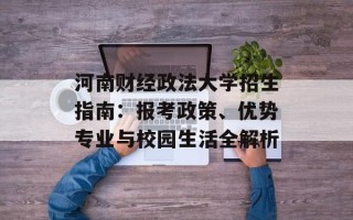 河南财经政法大学招生指南：报考政策、优势专业与校园生活全解析