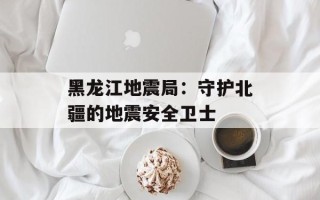黑龙江地震局：守护北疆的地震安全卫士