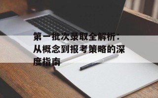 第一批次录取全解析：从概念到报考策略的深度指南