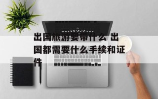 出国旅游要带什么 出国都需要什么手续和证件