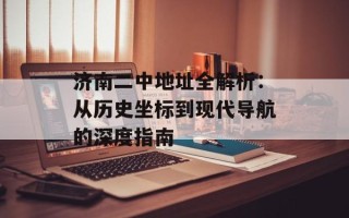 济南二中地址全解析：从历史坐标到现代导航的深度指南
